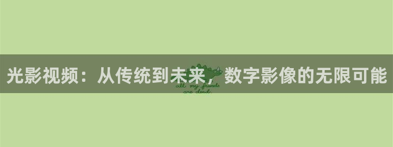 免费桔子视频：光影视频：从传统到未来，数字影像的无限可能