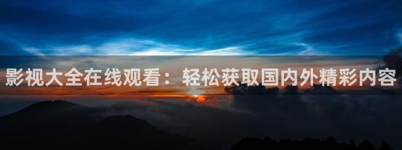 桔子视频网址：影视大全在线观看：轻松获取国内外精彩内容